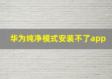 华为纯净模式安装不了app