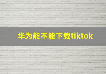 华为能不能下载tiktok