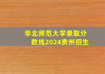 华北师范大学录取分数线2024贵州招生