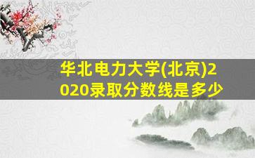 华北电力大学(北京)2020录取分数线是多少