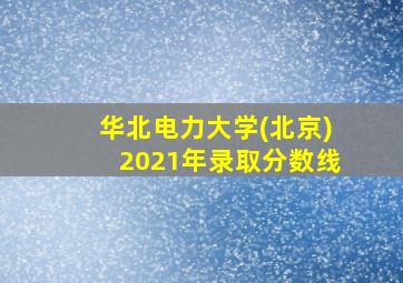 华北电力大学(北京)2021年录取分数线