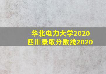 华北电力大学2020四川录取分数线2020