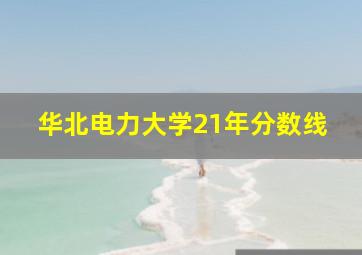 华北电力大学21年分数线