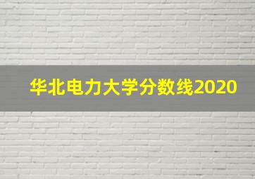 华北电力大学分数线2020