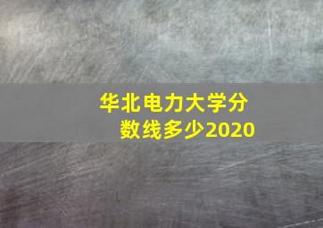 华北电力大学分数线多少2020