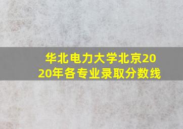 华北电力大学北京2020年各专业录取分数线