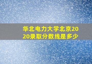 华北电力大学北京2020录取分数线是多少