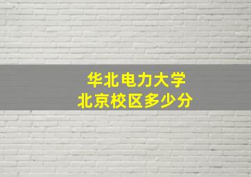 华北电力大学北京校区多少分