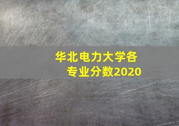 华北电力大学各专业分数2020