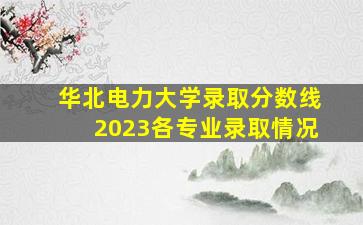 华北电力大学录取分数线2023各专业录取情况