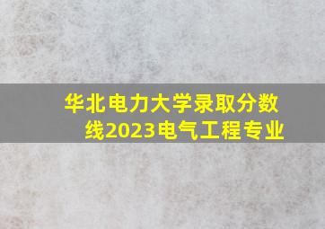 华北电力大学录取分数线2023电气工程专业