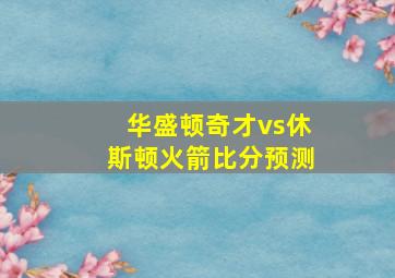 华盛顿奇才vs休斯顿火箭比分预测