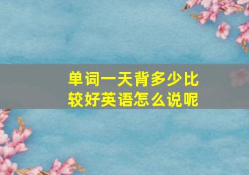 单词一天背多少比较好英语怎么说呢