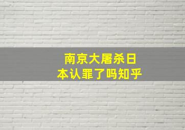 南京大屠杀日本认罪了吗知乎