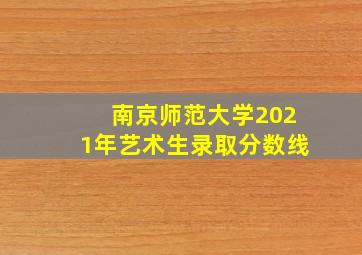 南京师范大学2021年艺术生录取分数线