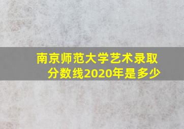 南京师范大学艺术录取分数线2020年是多少