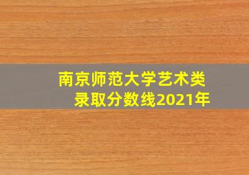 南京师范大学艺术类录取分数线2021年