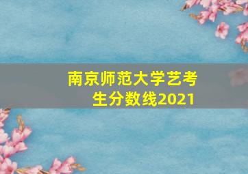 南京师范大学艺考生分数线2021