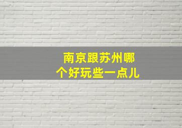 南京跟苏州哪个好玩些一点儿