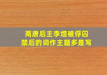 南唐后主李煜被俘囚禁后的词作主题多是写