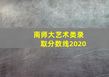 南师大艺术类录取分数线2020