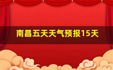 南昌五天天气预报15天