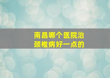 南昌哪个医院治颈椎病好一点的