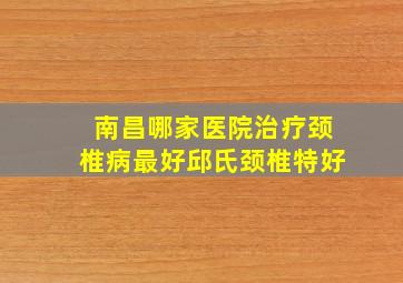 南昌哪家医院治疗颈椎病最好邱氏颈椎特好