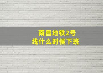 南昌地铁2号线什么时候下班