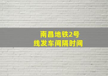 南昌地铁2号线发车间隔时间