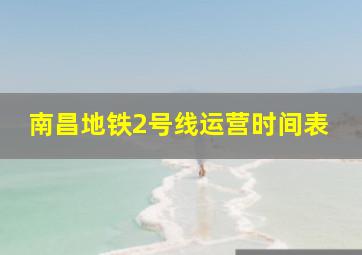 南昌地铁2号线运营时间表