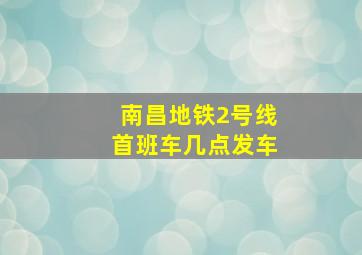 南昌地铁2号线首班车几点发车