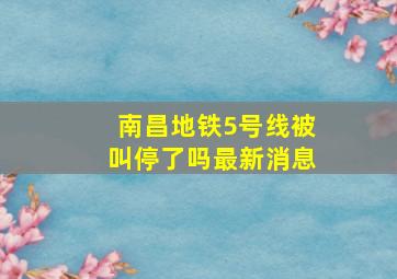 南昌地铁5号线被叫停了吗最新消息