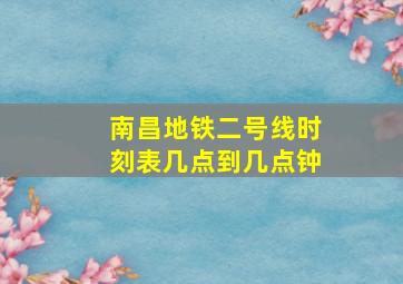 南昌地铁二号线时刻表几点到几点钟