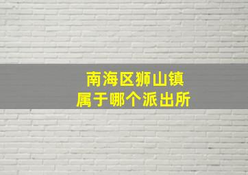 南海区狮山镇属于哪个派出所