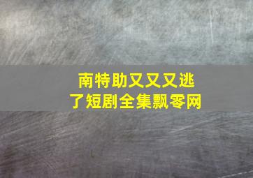 南特助又又又逃了短剧全集飘零网