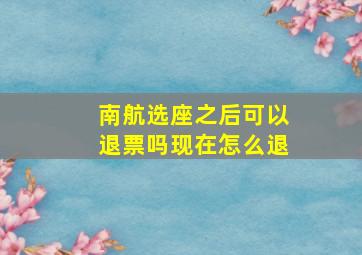 南航选座之后可以退票吗现在怎么退