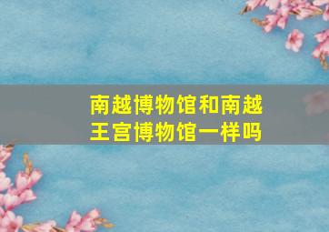 南越博物馆和南越王宫博物馆一样吗