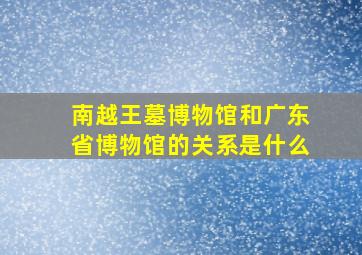 南越王墓博物馆和广东省博物馆的关系是什么