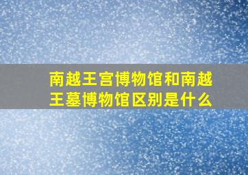 南越王宫博物馆和南越王墓博物馆区别是什么