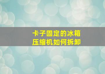 卡子固定的冰箱压缩机如何拆卸