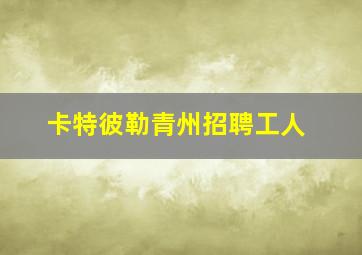 卡特彼勒青州招聘工人