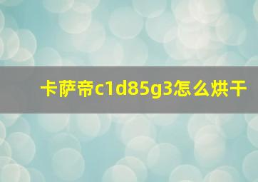 卡萨帝c1d85g3怎么烘干