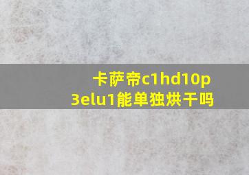 卡萨帝c1hd10p3elu1能单独烘干吗