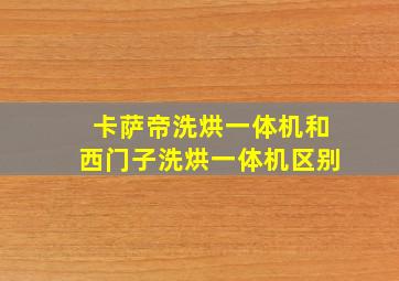 卡萨帝洗烘一体机和西门子洗烘一体机区别