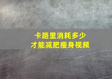 卡路里消耗多少才能减肥瘦身视频