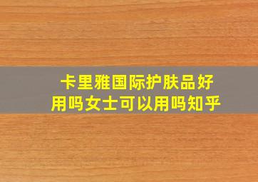 卡里雅国际护肤品好用吗女士可以用吗知乎