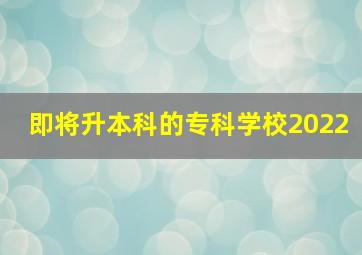 即将升本科的专科学校2022