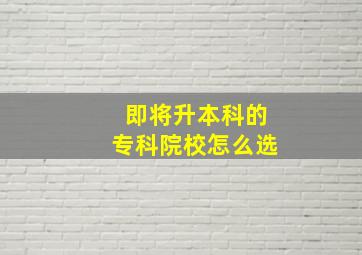 即将升本科的专科院校怎么选