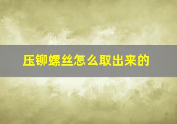 压铆螺丝怎么取出来的